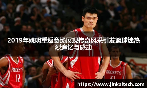 2019年姚明重返赛场展现传奇风采引发篮球迷热烈追忆与感动