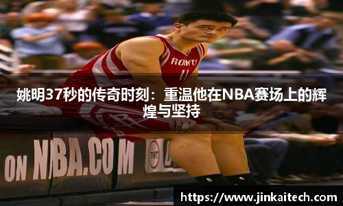 姚明37秒的传奇时刻：重温他在NBA赛场上的辉煌与坚持