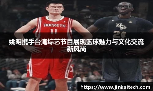 姚明携手台湾综艺节目展现篮球魅力与文化交流新风尚