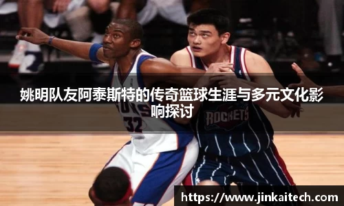 姚明队友阿泰斯特的传奇篮球生涯与多元文化影响探讨