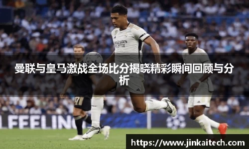 曼联与皇马激战全场比分揭晓精彩瞬间回顾与分析