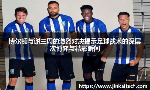 博尔顿与谢三周的激烈对决揭示足球战术的深层次博弈与精彩瞬间