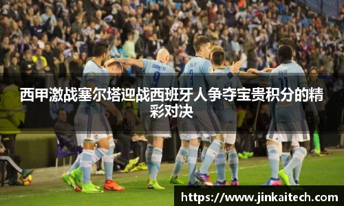 西甲激战塞尔塔迎战西班牙人争夺宝贵积分的精彩对决