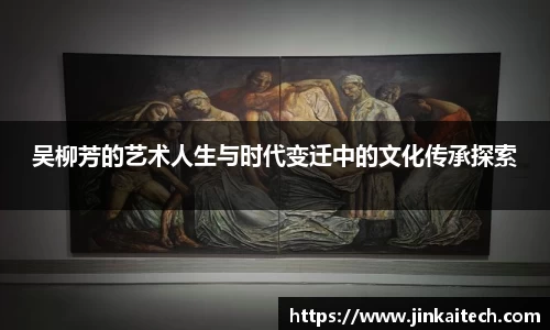 吴柳芳的艺术人生与时代变迁中的文化传承探索