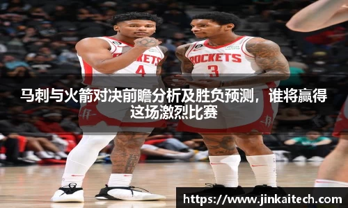 马刺与火箭对决前瞻分析及胜负预测，谁将赢得这场激烈比赛